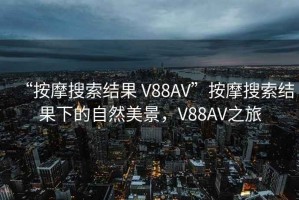 “按摩搜索結(jié)果 V88AV”按摩搜索結(jié)果下的自然美景，V88AV之旅
