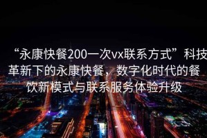“永康快餐200一次vx聯(lián)系方式”科技革新下的永康快餐，數(shù)字化時代的餐飲新模式與聯(lián)系服務(wù)體驗升級