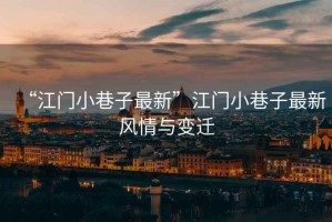 “江門小巷子最新”江門小巷子最新風(fēng)情與變遷