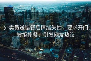外賣員送錯餐后情緒失控，要求開門被拒摔餐，引發(fā)網(wǎng)友熱議