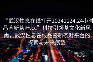 “武漢性息在線(xiàn)打開(kāi)20241124.24小時(shí)品鑒新茶葉.cc”科技引領(lǐng)茶文化新風(fēng)尚，武漢性息在線(xiàn)品鑒新茶葉平臺(tái)的探索與未來(lái)展望