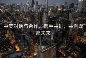 中美對(duì)話與合作，攜手共進(jìn)，共創(chuàng)雙贏未來(lái)