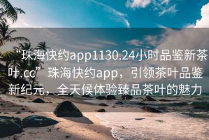 “珠?？旒sapp1130.24小時品鑒新茶葉.cc”珠海快約app，引領茶葉品鑒新紀元，全天候體驗臻品茶葉的魅力