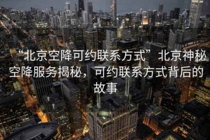 “北京空降可約聯(lián)系方式”北京神秘空降服務(wù)揭秘，可約聯(lián)系方式背后的故事