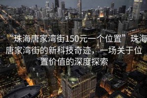 “珠海唐家灣街150元一個位置”珠海唐家灣街的新科技奇跡，一場關(guān)于位置價值的深度探索