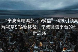 “寧波高端喝茶spa微信”科技引領(lǐng)高端喝茶SPA新體驗(yàn)，寧波微信平臺(tái)的創(chuàng)新之路