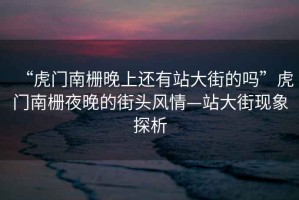 “虎門南柵晚上還有站大街的嗎”虎門南柵夜晚的街頭風情—站大街現(xiàn)象探析