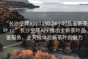 “長沙空降app1130.24小時(shí)品鑒新茶葉.cc”長沙空降A(chǔ)PP推出全新茶葉品鑒服務(wù)，全天候體驗(yàn)新茶葉的魅力