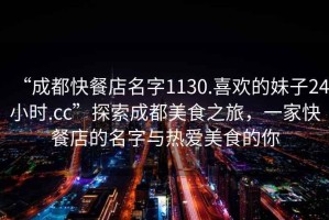 “成都快餐店名字1130.喜歡的妹子24小時(shí).cc”探索成都美食之旅，一家快餐店的名字與熱愛美食的你