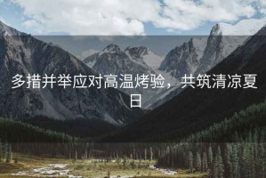多措并舉應(yīng)對高溫烤驗，共筑清涼夏日