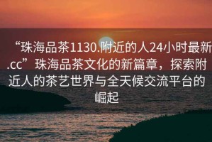 “珠海品茶1130.附近的人24小時最新.cc”珠海品茶文化的新篇章，探索附近人的茶藝世界與全天候交流平臺的崛起