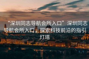 “深圳同志導航會所入口”深圳同志導航會所入口，探索科技前沿的指引燈塔