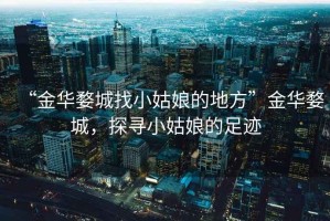“金華婺城找小姑娘的地方”金華婺城，探尋小姑娘的足跡