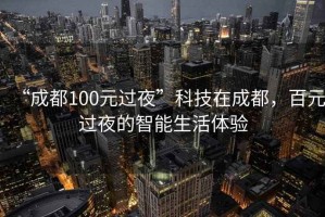 “成都100元過夜”科技在成都，百元過夜的智能生活體驗(yàn)