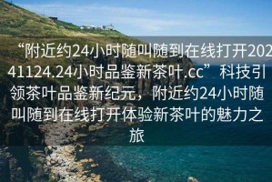 “附近約24小時(shí)隨叫隨到在線打開(kāi)20241124.24小時(shí)品鑒新茶葉.cc”科技引領(lǐng)茶葉品鑒新紀(jì)元，附近約24小時(shí)隨叫隨到在線打開(kāi)體驗(yàn)新茶葉的魅力之旅