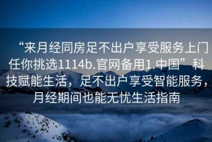 “來月經(jīng)同房足不出戶享受服務(wù)上門任你挑選1114b.官網(wǎng)備用1.中國”科技賦能生活，足不出戶享受智能服務(wù)，月經(jīng)期間也能無憂生活指南