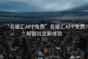 “名媛匯APP免費(fèi)”名媛匯APP免費(fèi)，解鎖社交新體驗(yàn)