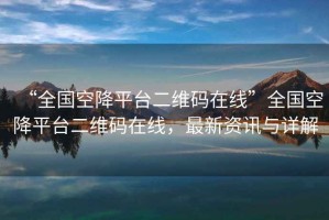 “全國空降平臺二維碼在線”全國空降平臺二維碼在線，最新資訊與詳解