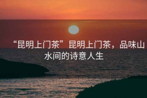 “昆明上門茶”昆明上門茶，品味山水間的詩意人生