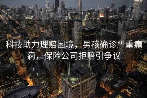 科技助力理賠困境，男孩確診嚴(yán)重癲癇，保險(xiǎn)公司拒賠引爭議