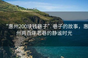 “惠州200塊錢巷子”巷子的故事，惠州兩百年老巷的靜謐時(shí)光
