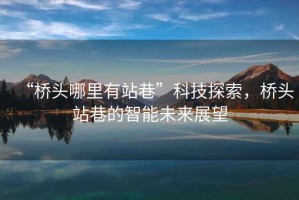 “橋頭哪里有站巷”科技探索，橋頭站巷的智能未來展望