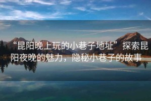 “昆陽(yáng)晚上玩的小巷子地址”探索昆陽(yáng)夜晚的魅力，隱秘小巷子的故事