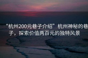 “杭州200元巷子介紹”杭州神秘的巷子，探索價值兩百元的獨(dú)特風(fēng)景