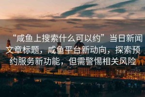 “咸魚上搜索什么可以約”當(dāng)日新聞文章標(biāo)題，咸魚平臺新動向，探索預(yù)約服務(wù)新功能，但需警惕相關(guān)風(fēng)險