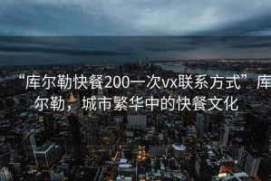 “庫爾勒快餐200一次vx聯(lián)系方式”庫爾勒，城市繁華中的快餐文化