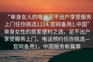 “單身女人的電話(huà)足不出戶(hù)享受服務(wù)上門(mén)任你挑選1114.官網(wǎng)備用1.中國(guó)”單身女性的居家便利之選，足不出戶(hù)享受服務(wù)上門(mén)，電話(huà)預(yù)約任你挑選—官網(wǎng)備用1，中國(guó)服務(wù)新篇章