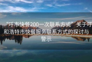 “呼市快餐200一次聯(lián)系方式”關(guān)于呼和浩特市快餐服務(wù)聯(lián)系方式的探討與警示