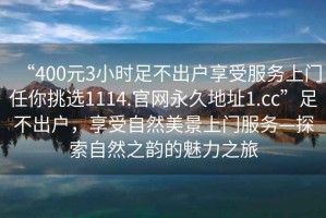“400元3小時足不出戶享受服務(wù)上門任你挑選1114.官網(wǎng)永久地址1.cc”足不出戶，享受自然美景上門服務(wù)—探索自然之韻的魅力之旅
