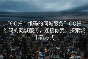 “QQ掃二維碼的同城服務(wù)”QQ掃二維碼的同城服務(wù)，連接你我，探索城市新方式