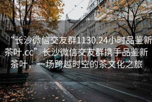“長(zhǎng)沙微信交友群1130.24小時(shí)品鑒新茶葉.cc”長(zhǎng)沙微信交友群攜手品鑒新茶葉，一場(chǎng)跨越時(shí)空的茶文化之旅