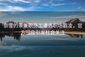 奈雪的茶兼職員工遭遇職場(chǎng)霸凌，官方回應(yīng)引發(fā)社會(huì)關(guān)注