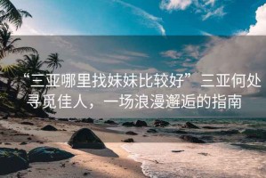 “三亞哪里找妹妹比較好”三亞何處尋覓佳人，一場浪漫邂逅的指南