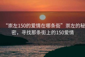 “崇左150的愛情在哪條街”崇左的秘密，尋找那條街上的150愛情