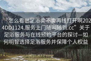 “怎么看出足浴賣不賣再線打開啊2024DD1124.服務(wù)上門隨叫隨到.cc”關(guān)于足浴服務(wù)與在線預(yù)約平臺(tái)的探討—如何明智選擇足浴服務(wù)并保障個(gè)人權(quán)益