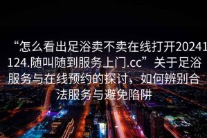 “怎么看出足浴賣(mài)不賣(mài)在線打開(kāi)20241124.隨叫隨到服務(wù)上門(mén).cc”關(guān)于足浴服務(wù)與在線預(yù)約的探討，如何辨別合法服務(wù)與避免陷阱
