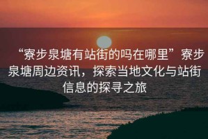 “寮步泉塘有站街的嗎在哪里”寮步泉塘周邊資訊，探索當(dāng)?shù)匚幕c站街信息的探尋之旅