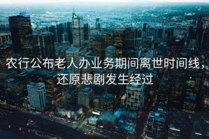 農(nóng)行公布老人辦業(yè)務(wù)期間離世時間線，還原悲劇發(fā)生經(jīng)過