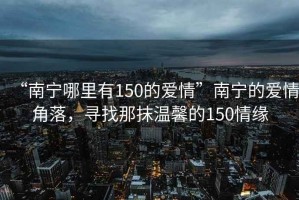 “南寧哪里有150的愛情”南寧的愛情角落，尋找那抹溫馨的150情緣