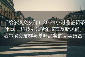 “哈爾濱交友群1130.24小時品鑒新茶葉.cc”科技引領(lǐng)哈爾濱交友新風(fēng)尚，哈爾濱交友群與茶葉品鑒的完美結(jié)合