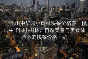 “昆山中華園小樹林快餐價(jià)格表”昆山中華園小樹林，自然美景與美食體驗(yàn)下的快餐價(jià)格一覽