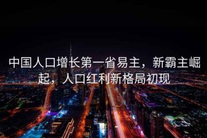 中國(guó)人口增長(zhǎng)第一省易主，新霸主崛起，人口紅利新格局初現(xiàn)