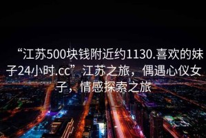 “江蘇500塊錢(qián)附近約1130.喜歡的妹子24小時(shí).cc”江蘇之旅，偶遇心儀女子，情感探索之旅