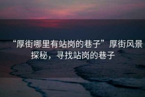 “厚街哪里有站崗的巷子”厚街風景探秘，尋找站崗的巷子