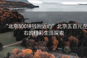 “北京500塊錢附近約”北京五百元左右的精彩生活探索