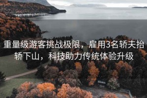 重量級游客挑戰(zhàn)極限，雇用3名轎夫抬轎下山，科技助力傳統(tǒng)體驗升級